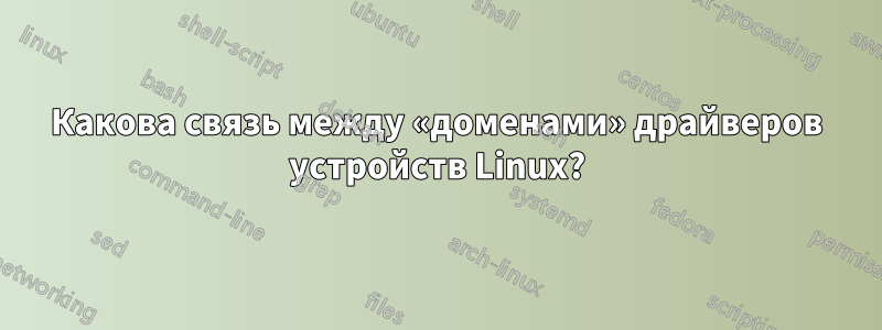 Какова связь между «доменами» драйверов устройств Linux?