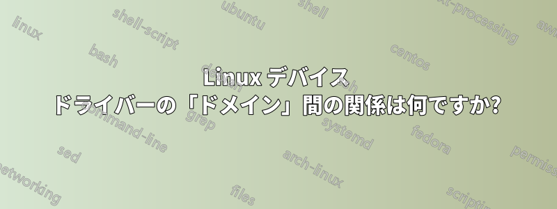 Linux デバイス ドライバーの「ドメイン」間の関係は何ですか?