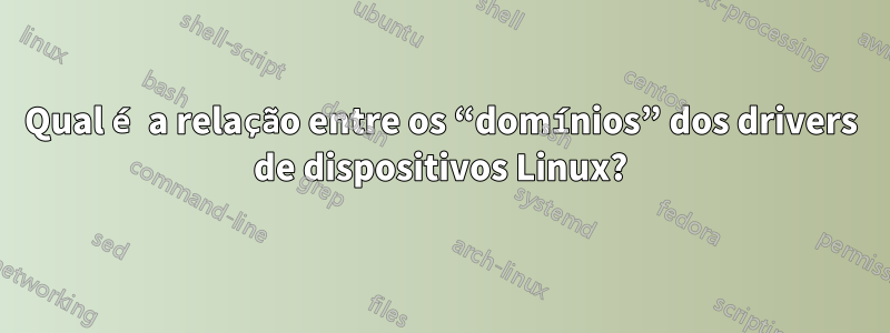 Qual é a relação entre os “domínios” dos drivers de dispositivos Linux?