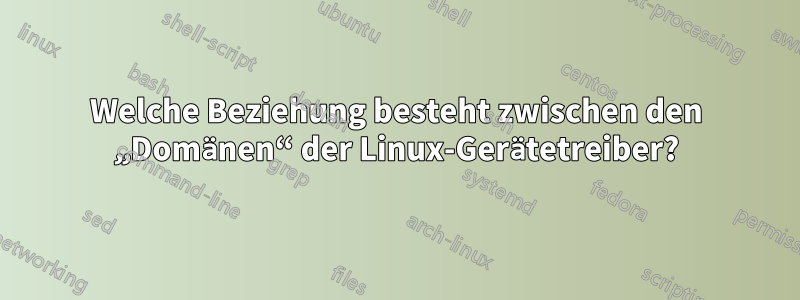 Welche Beziehung besteht zwischen den „Domänen“ der Linux-Gerätetreiber?