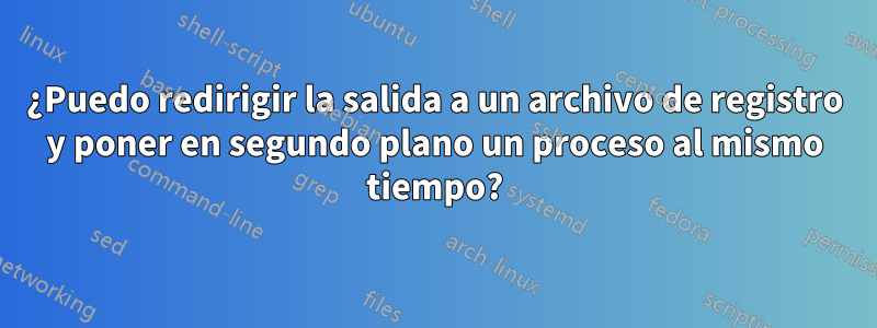 ¿Puedo redirigir la salida a un archivo de registro y poner en segundo plano un proceso al mismo tiempo?