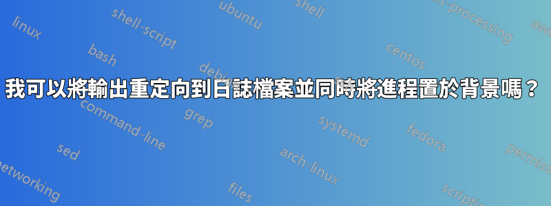 我可以將輸出重定向到日誌檔案並同時將進程置於背景嗎？