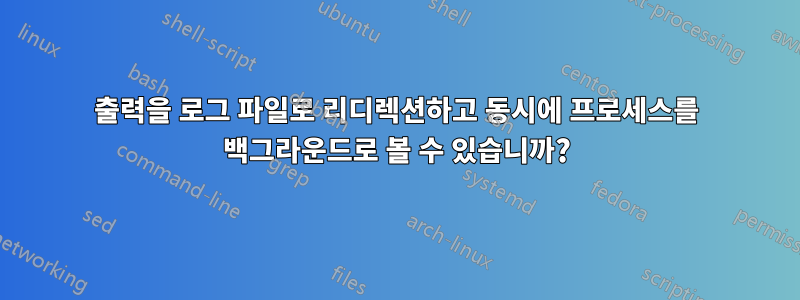 출력을 로그 파일로 리디렉션하고 동시에 프로세스를 백그라운드로 볼 수 있습니까?