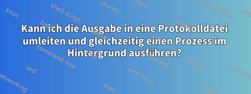 Kann ich die Ausgabe in eine Protokolldatei umleiten und gleichzeitig einen Prozess im Hintergrund ausführen?