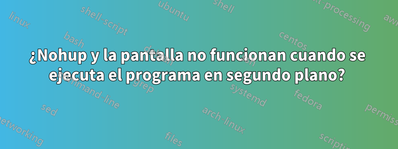 ¿Nohup y la pantalla no funcionan cuando se ejecuta el programa en segundo plano?