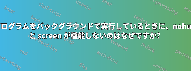 プログラムをバックグラウンドで実行しているときに、nohup と screen が機能しないのはなぜですか?