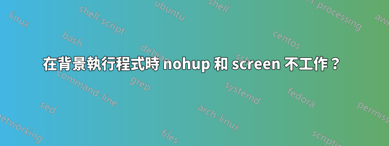 在背景執行程式時 nohup 和 screen 不工作？