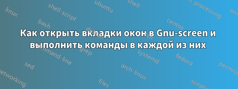 Как открыть вкладки окон в Gnu-screen и выполнить команды в каждой из них