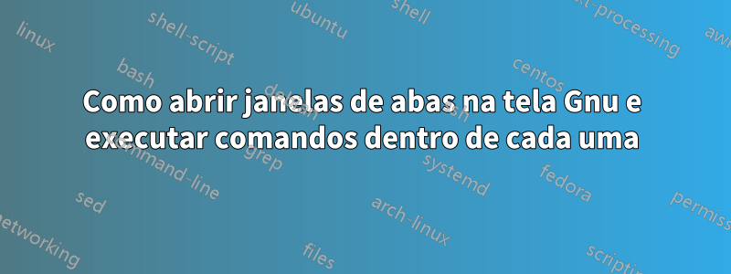 Como abrir janelas de abas na tela Gnu e executar comandos dentro de cada uma