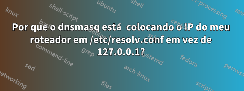 Por que o dnsmasq está colocando o IP do meu roteador em /etc/resolv.conf em vez de 127.0.0.1?