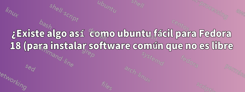 ¿Existe algo así como ubuntu fácil para Fedora 18 (para instalar software común que no es libre)?