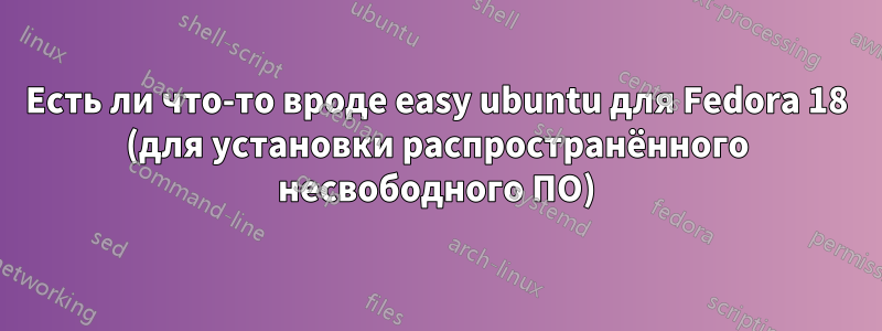 Есть ли что-то вроде easy ubuntu для Fedora 18 (для установки распространённого несвободного ПО)