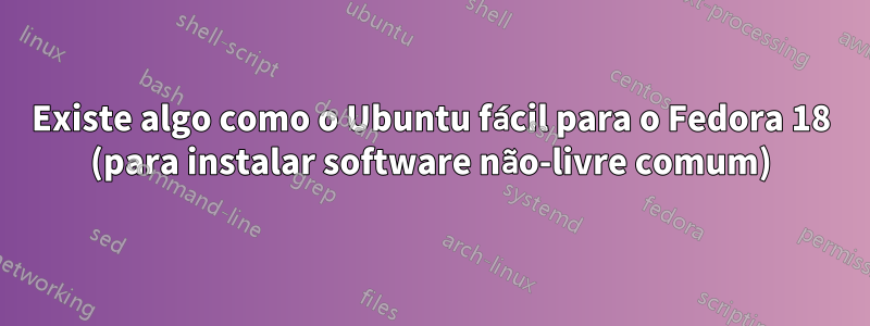 Existe algo como o Ubuntu fácil para o Fedora 18 (para instalar software não-livre comum)