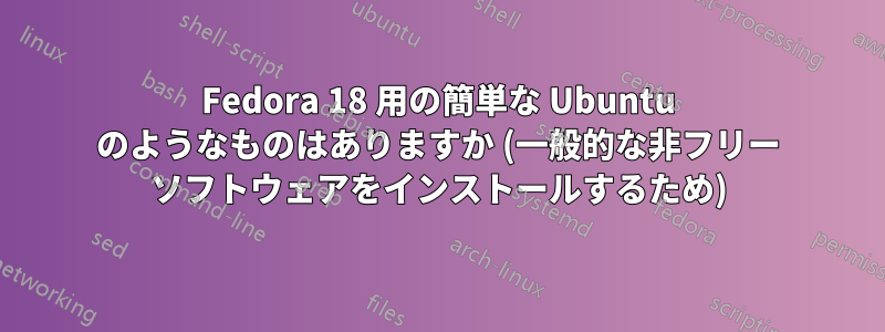 Fedora 18 用の簡単な Ubuntu のようなものはありますか (一般的な非フリー ソフトウェアをインストールするため)