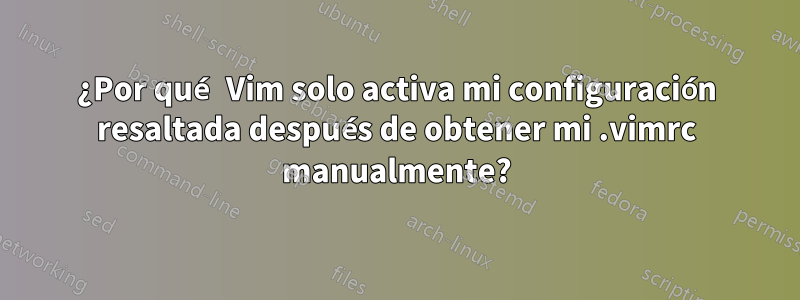 ¿Por qué Vim solo activa mi configuración resaltada después de obtener mi .vimrc manualmente?