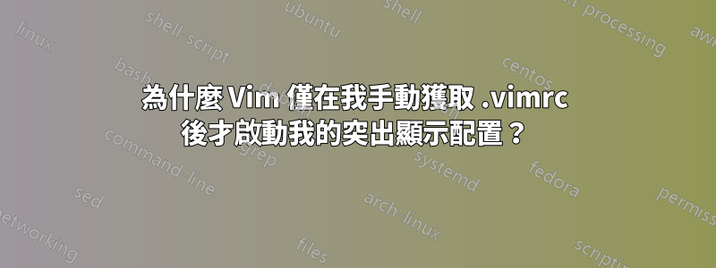 為什麼 Vim 僅在我手動獲取 .vimrc 後才啟動我的突出顯示配置？