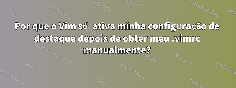 Por que o Vim só ativa minha configuração de destaque depois de obter meu .vimrc manualmente?