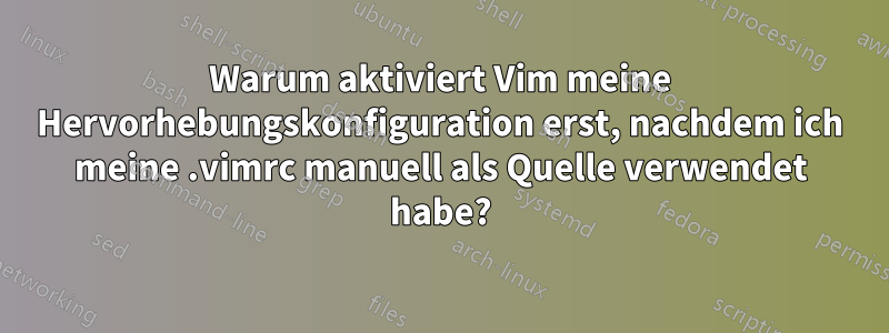 Warum aktiviert Vim meine Hervorhebungskonfiguration erst, nachdem ich meine .vimrc manuell als Quelle verwendet habe?