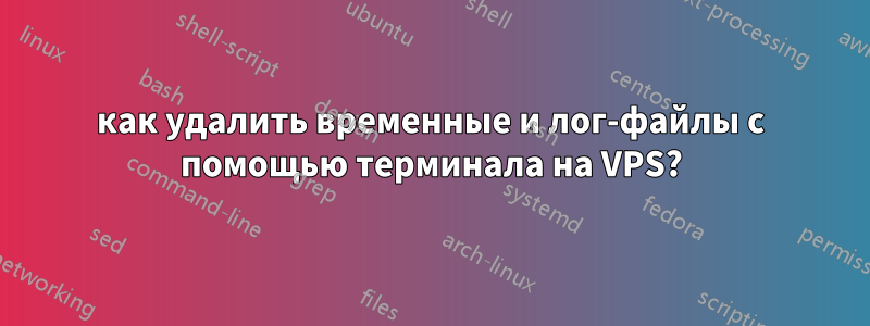 как удалить временные и лог-файлы с помощью терминала на VPS?