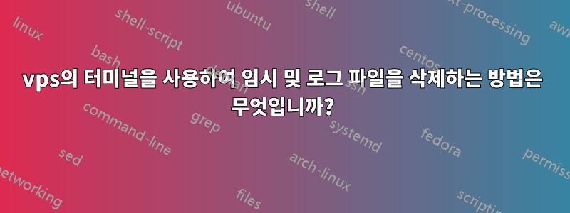 vps의 터미널을 사용하여 임시 및 로그 파일을 삭제하는 방법은 무엇입니까?