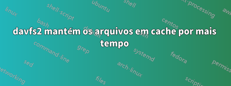 davfs2 mantém os arquivos em cache por mais tempo