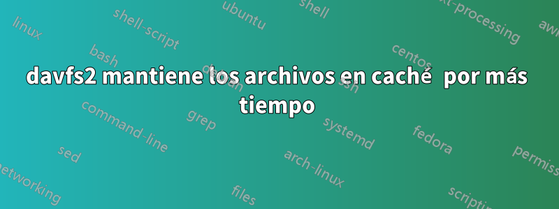 davfs2 mantiene los archivos en caché por más tiempo