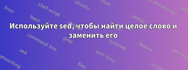 Используйте sed, чтобы найти целое слово и заменить его