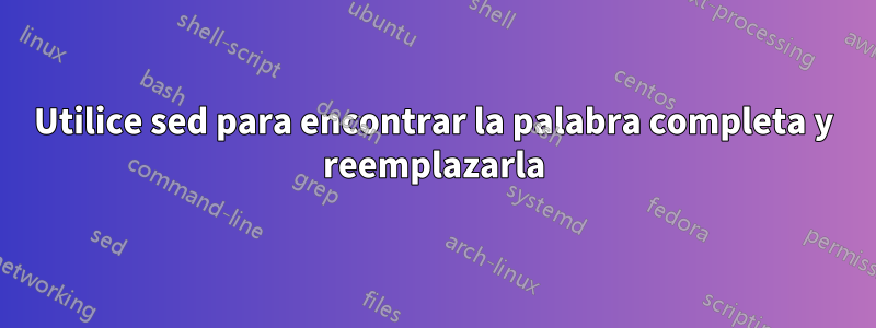 Utilice sed para encontrar la palabra completa y reemplazarla