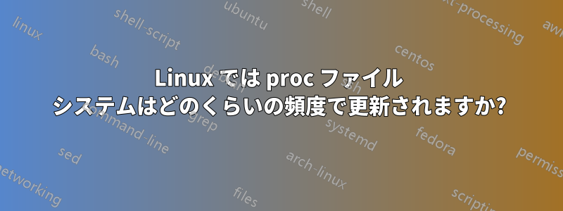 Linux では proc ファイル システムはどのくらいの頻度で更新されますか?