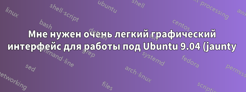 Мне нужен очень легкий графический интерфейс для работы под Ubuntu 9.04 (jaunty) с изюминкой