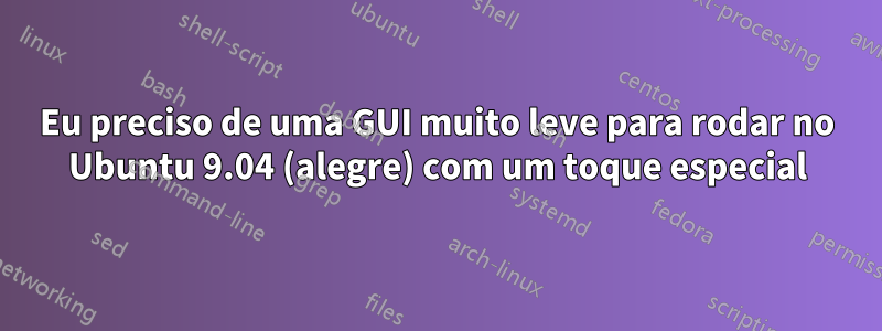 Eu preciso de uma GUI muito leve para rodar no Ubuntu 9.04 (alegre) com um toque especial