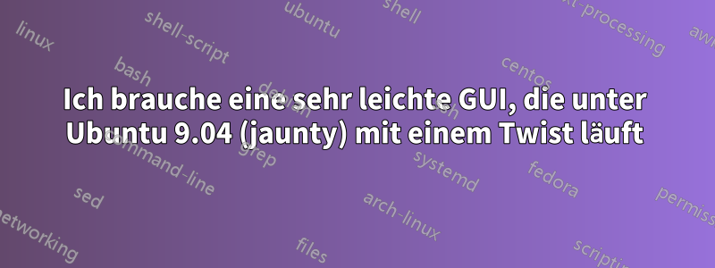 Ich brauche eine sehr leichte GUI, die unter Ubuntu 9.04 (jaunty) mit einem Twist läuft