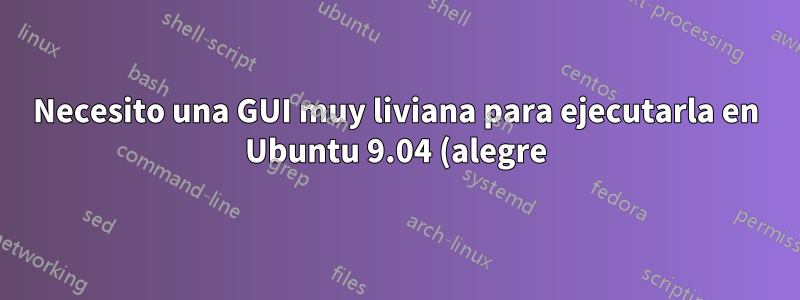 Necesito una GUI muy liviana para ejecutarla en Ubuntu 9.04 (alegre) con un toque diferente