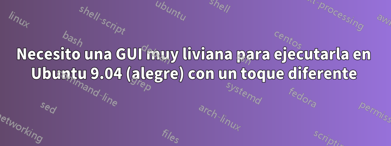 Necesito una GUI muy liviana para ejecutarla en Ubuntu 9.04 (alegre) con un toque diferente