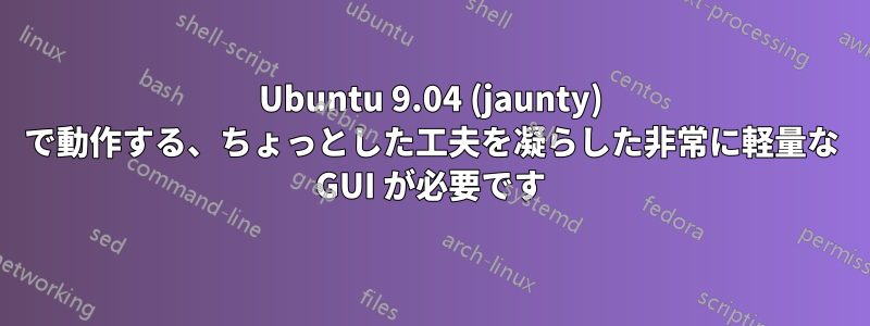 Ubuntu 9.04 (jaunty) で動作する、ちょっとした工夫を凝らした非常に軽量な GUI が必要です