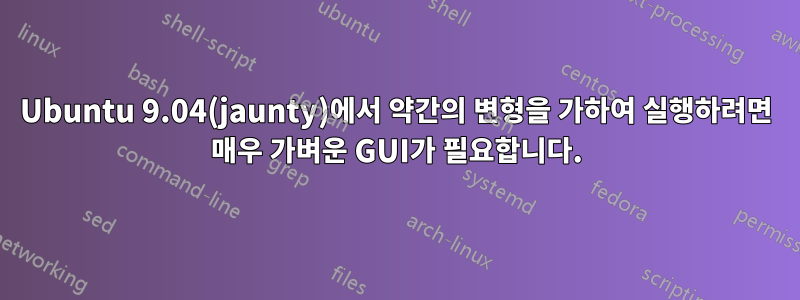 Ubuntu 9.04(jaunty)에서 약간의 변형을 가하여 실행하려면 매우 가벼운 GUI가 필요합니다.