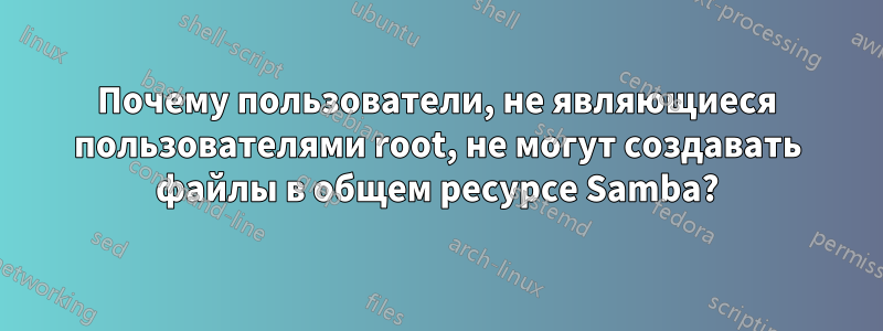 Почему пользователи, не являющиеся пользователями root, не могут создавать файлы в общем ресурсе Samba?