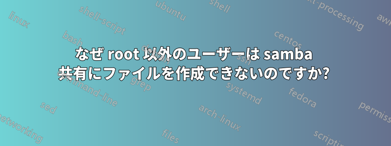 なぜ root 以外のユーザーは samba 共有にファイルを作成できないのですか?