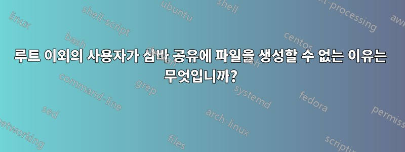 루트 이외의 사용자가 삼바 공유에 파일을 생성할 수 없는 이유는 무엇입니까?