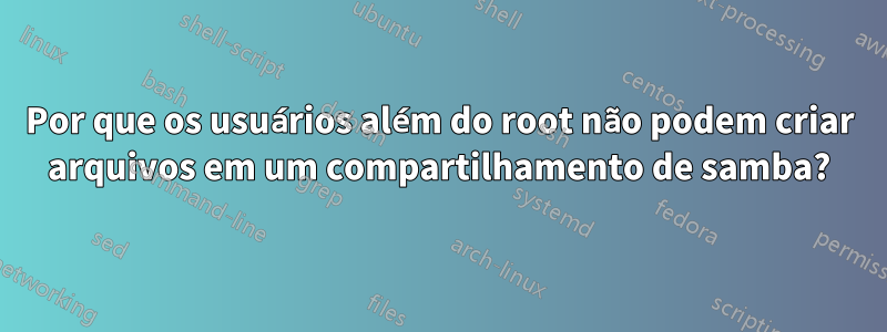 Por que os usuários além do root não podem criar arquivos em um compartilhamento de samba?