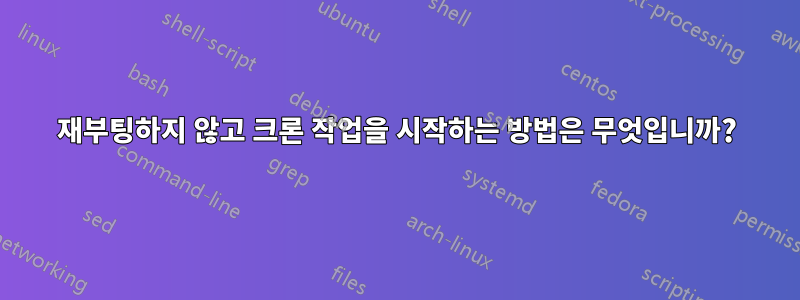 재부팅하지 않고 크론 작업을 시작하는 방법은 무엇입니까?