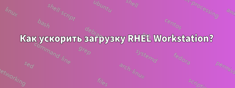 Как ускорить загрузку RHEL Workstation?