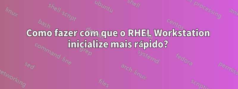 Como fazer com que o RHEL Workstation inicialize mais rápido?