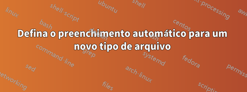 Defina o preenchimento automático para um novo tipo de arquivo