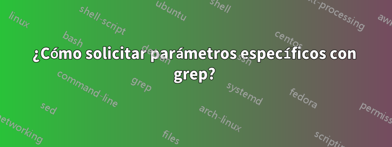 ¿Cómo solicitar parámetros específicos con grep?