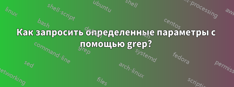 Как запросить определенные параметры с помощью grep?