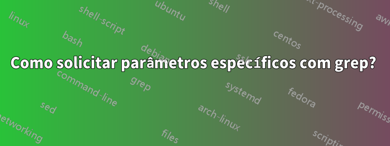 Como solicitar parâmetros específicos com grep?