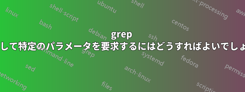 grep を使用して特定のパラメータを要求するにはどうすればよいでしょうか?