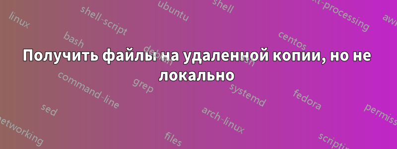 Получить файлы на удаленной копии, но не локально