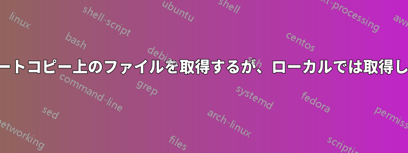 リモートコピー上のファイルを取得するが、ローカルでは取得しない